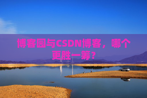 博客园与CSDN博客，哪个更胜一筹？